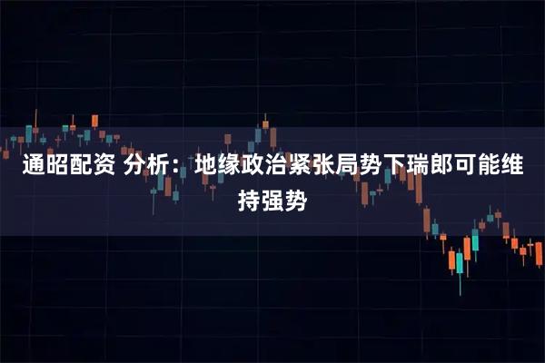 通昭配资 分析：地缘政治紧张局势下瑞郎可能维持强势