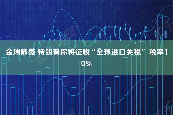 金瑞鼎盛 特朗普称将征收“全球进口关税” 税率10%