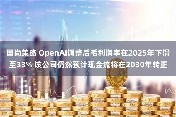 国尚策略 OpenAI调整后毛利润率在2025年下滑至33% 该公司仍然预计现金流将在2030年转正