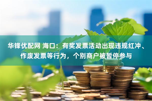 华锋优配网 海口：有奖发票活动出现违规红冲、作废发票等行为，个别商户被暂停参与