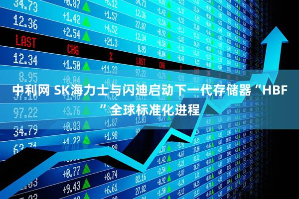 中利网 SK海力士与闪迪启动下一代存储器“HBF”全球标准化进程