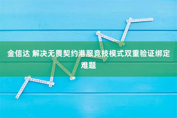 金信达 解决无畏契约港服竞技模式双重验证绑定难题
