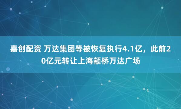 嘉创配资 万达集团等被恢复执行4.1亿，此前20亿元转让上海颛桥万达广场