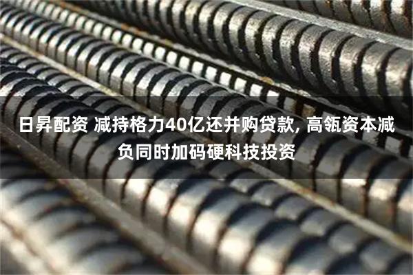 日昇配资 减持格力40亿还并购贷款, 高瓴资本减负同时加码硬科技投资