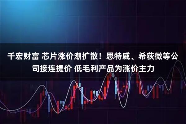 千宏财富 芯片涨价潮扩散！思特威、希荻微等公司接连提价 低毛利产品为涨价主力