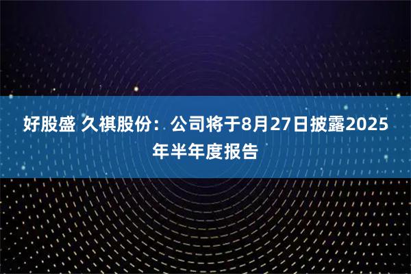 好股盛 久祺股份：公司将于8月27日披露2025年半年度报告