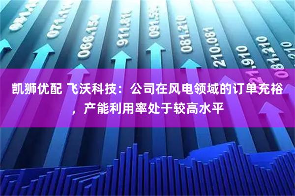 凯狮优配 飞沃科技：公司在风电领域的订单充裕，产能利用率处于较高水平