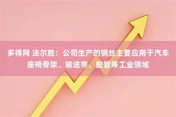 多得网 法尔胜：公司生产的钢丝主要应用于汽车座椅骨架、输送带、胶管等工业领域
