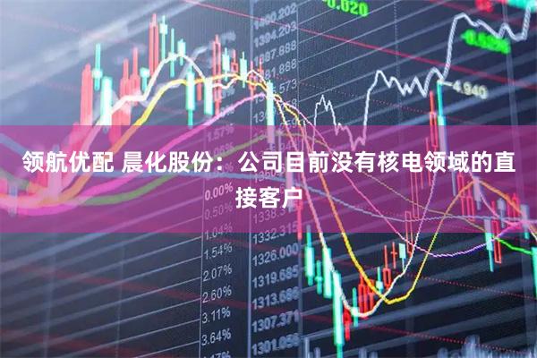 领航优配 晨化股份：公司目前没有核电领域的直接客户
