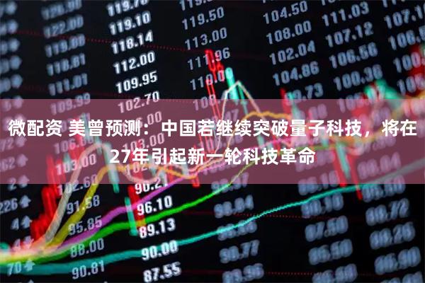 微配资 美曾预测：中国若继续突破量子科技，将在27年引起新一轮科技革命