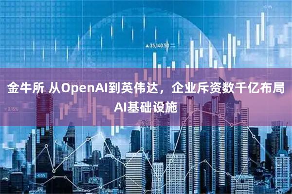 金牛所 从OpenAI到英伟达，企业斥资数千亿布局AI基础设施