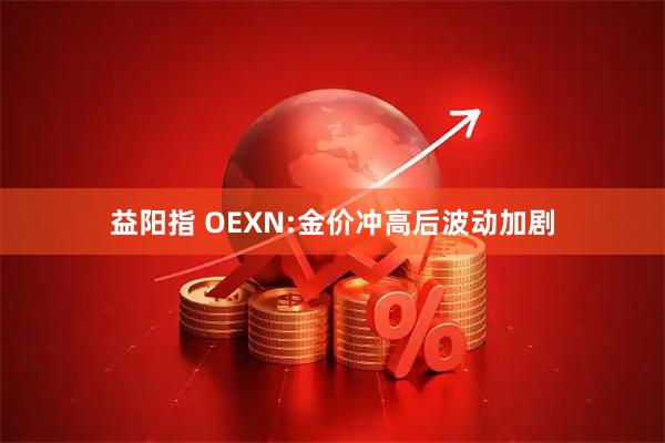 益阳指 OEXN:金价冲高后波动加剧