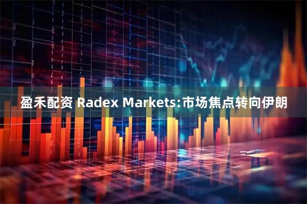 盈禾配资 Radex Markets:市场焦点转向伊朗